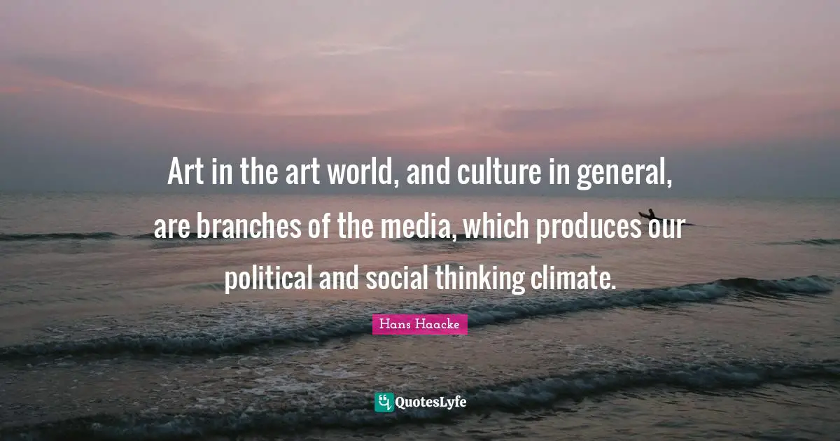 Art in the art world, and culture in general, are branches of the media, which produces our political and social thinking climate.