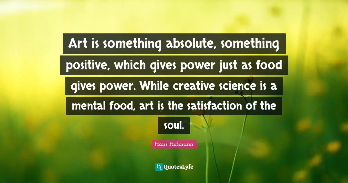 Art is something absolute, something positive, which gives power just as food gives power. While creative science is a mental food, art is the satisfaction of the soul.