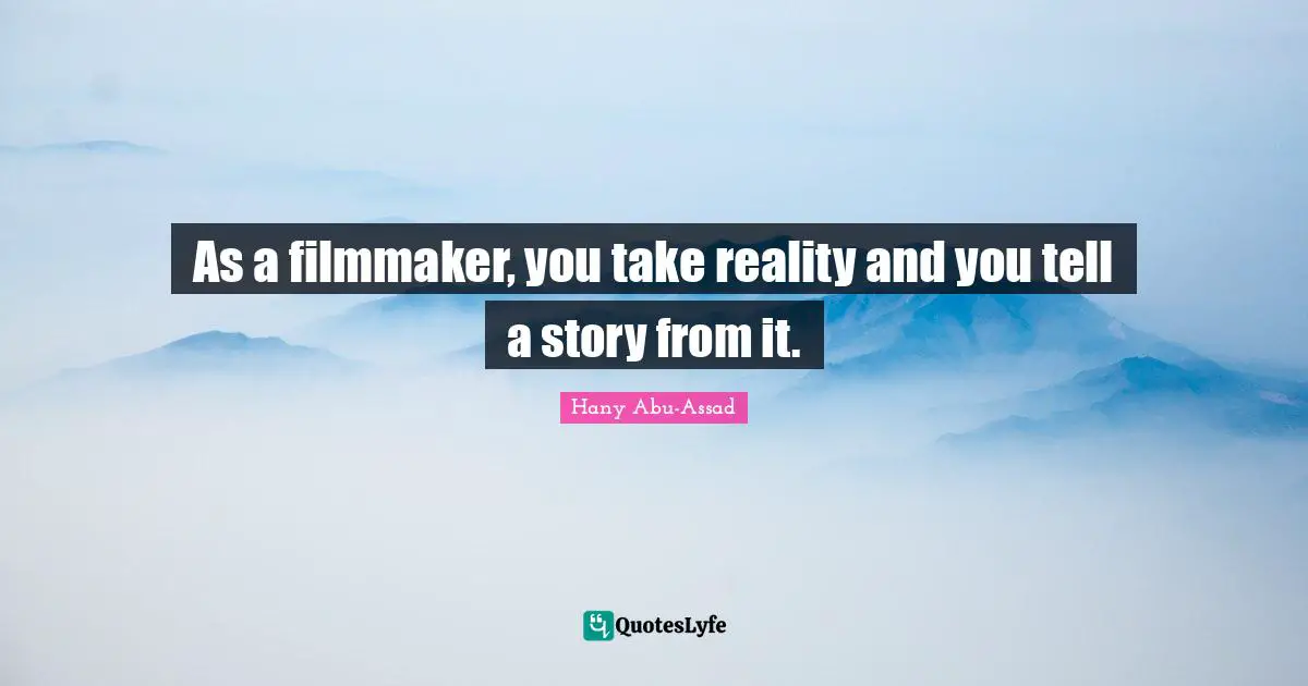 As a filmmaker, you take reality and you tell a story from it.
