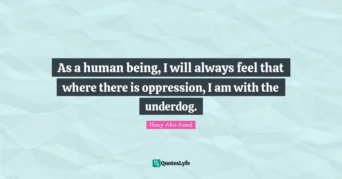 As a human being, I will always feel that where there is oppression, I am with the underdog.