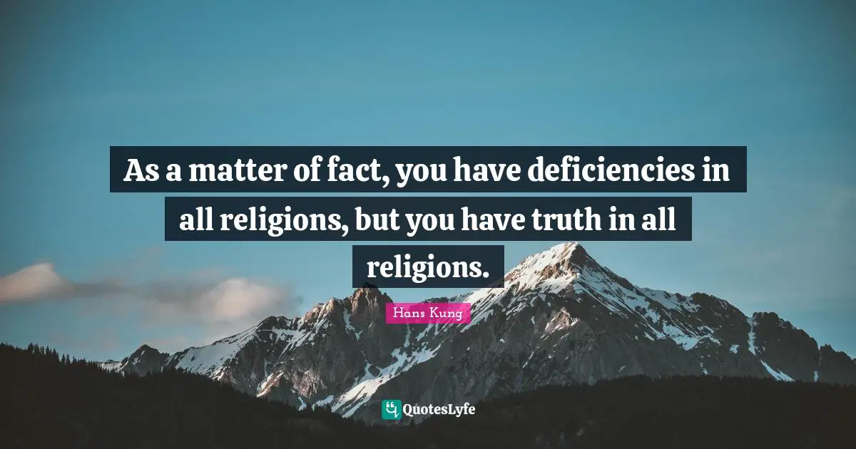 Matter Of Fact Quotes: "As a matter of fact, you have deficiencies in all religions, but you have truth in all religions."