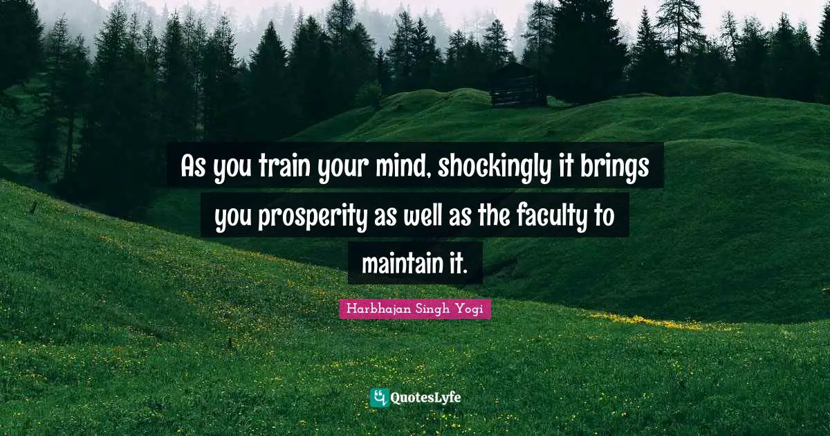 As you train your mind, shockingly it brings you prosperity as well as the faculty to maintain it.