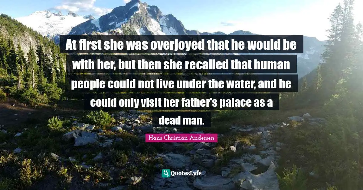 At first she was overjoyed that he would be with her, but then she recalled that human people could not live under the water, and he could only visit her father's palace as a dead man.