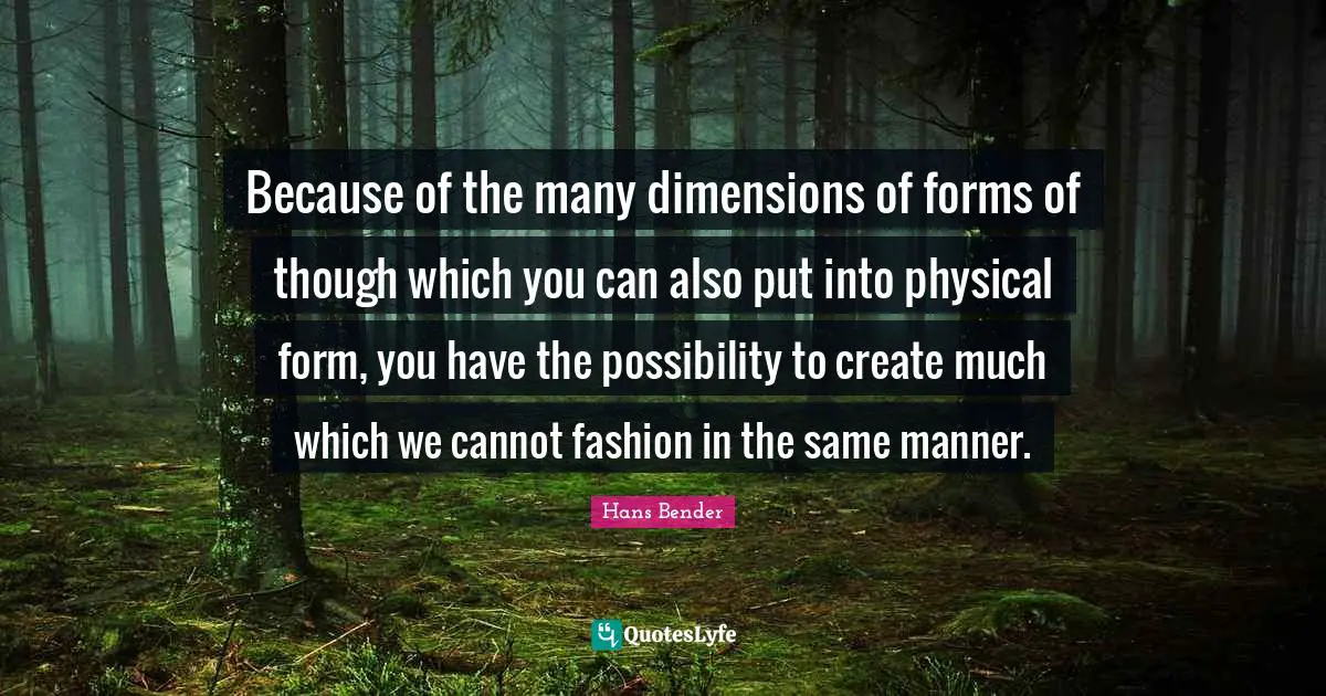 Because of the many dimensions of forms of though which you can also put into physical form, you have the possibility to create much which we cannot fashion in the same manner.