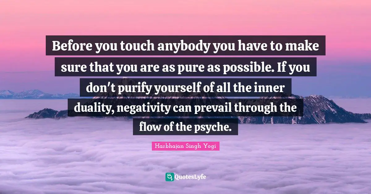 Before you touch anybody you have to make sure that you are as pure as possible. If you don't purify yourself of all the inner duality, negativity can prevail through the flow of the psyche.