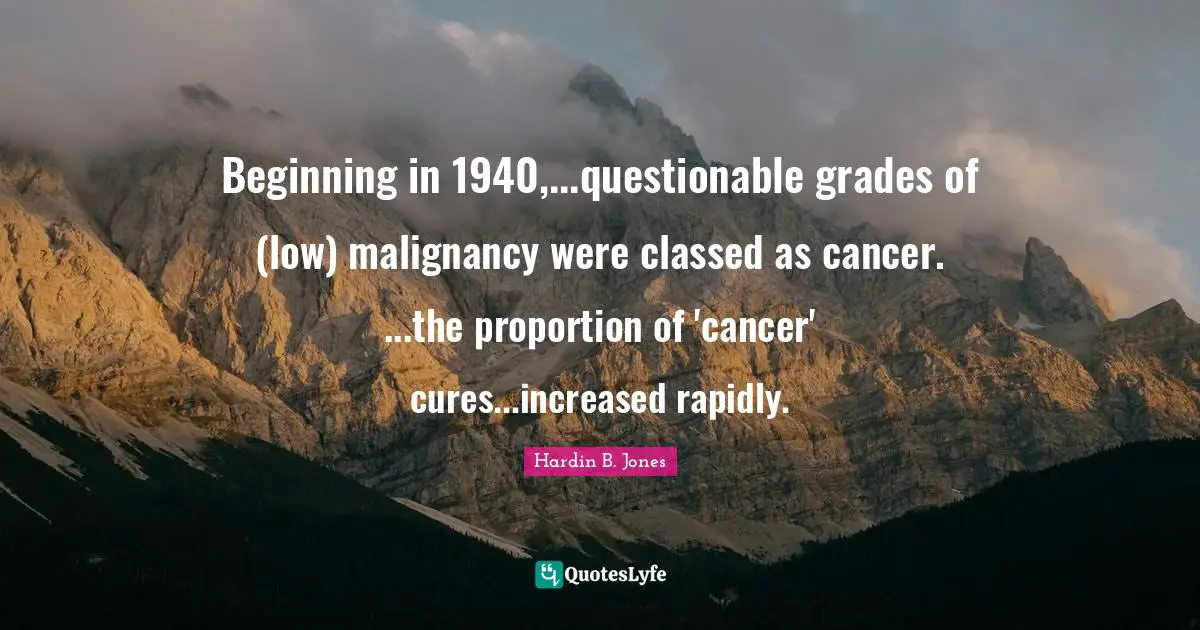 Questionable Quotes: "Beginning in 1940,...questionable grades of (low) malignancy were classed as cancer. ...the proportion of 'cancer' cures...increased rapidly."