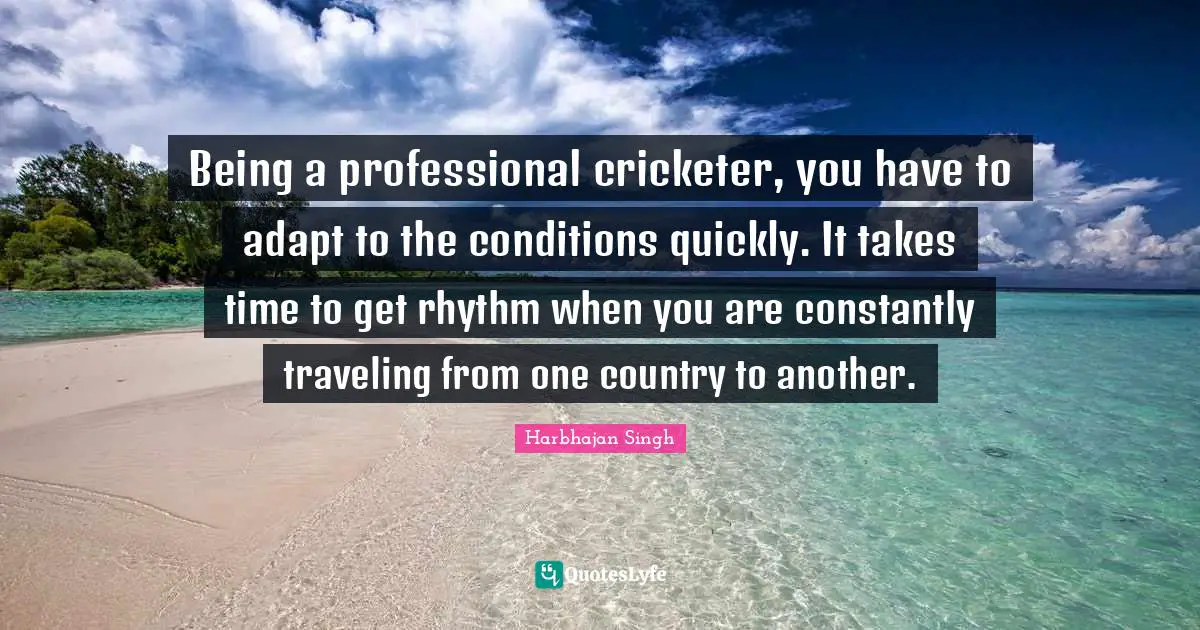 Being a professional cricketer, you have to adapt to the conditions quickly. It takes time to get rhythm when you are constantly traveling from one country to another.