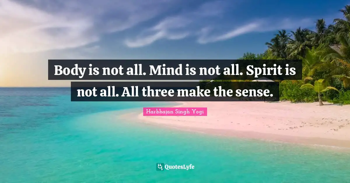 Body is not all. Mind is not all. Spirit is not all. All three make the sense.
