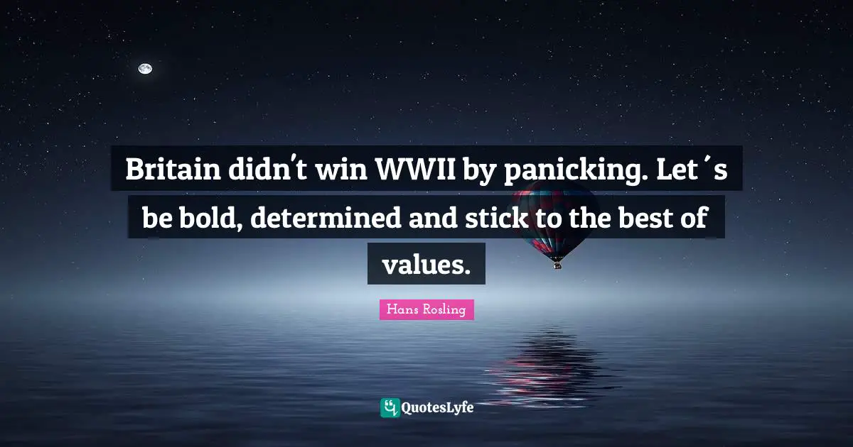 Hans Rosling Quotes: "Britain didn't win WWII by panicking. Let´s be bold, determined and stick to the best of values."