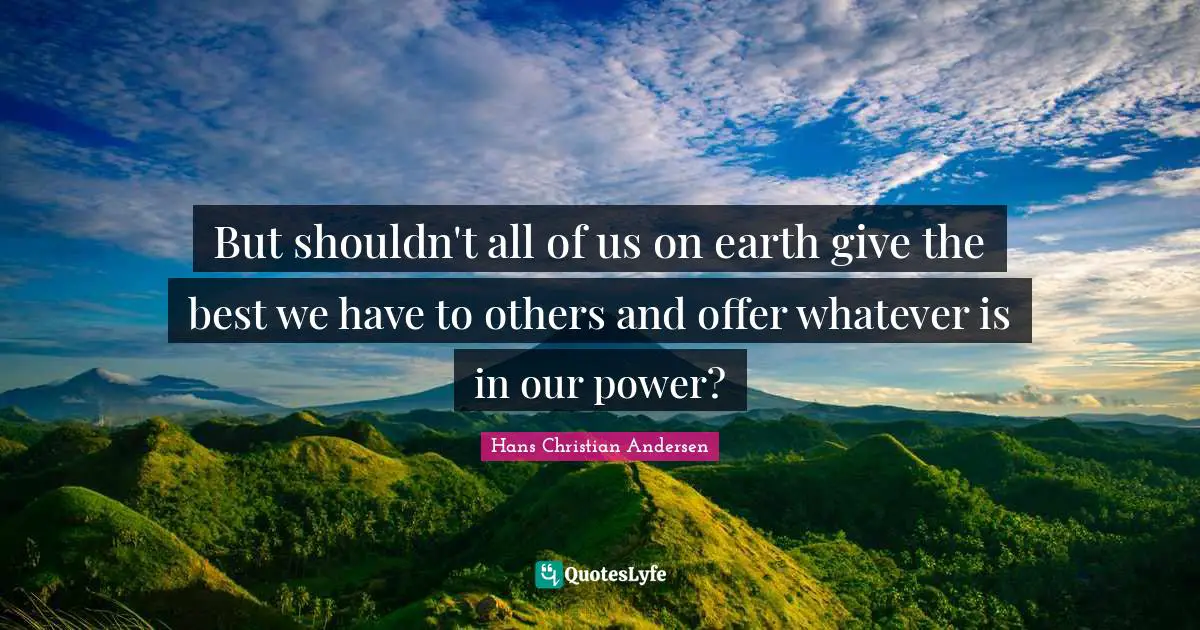 But shouldn't all of us on earth give the best we have to others and offer whatever is in our power?