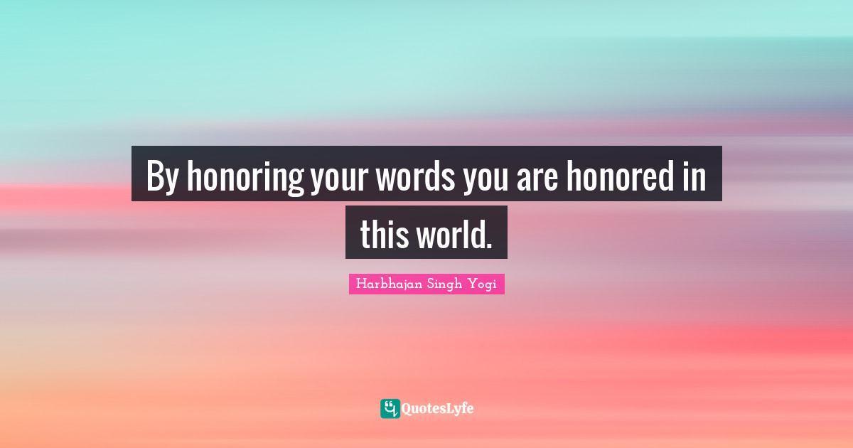 By honoring your words you are honored in this world.