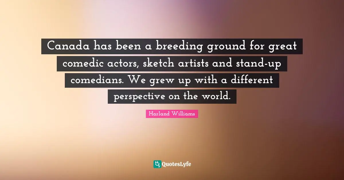 Different Perspective Quotes: "Canada has been a breeding ground for great comedic actors, sketch artists and stand-up comedians. We grew up with a different perspective on the world."