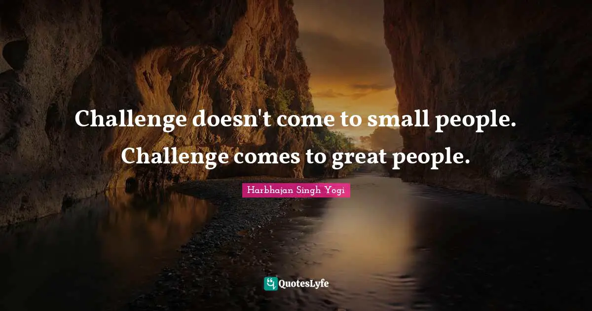 Challenge doesn't come to small people. Challenge comes to great people.