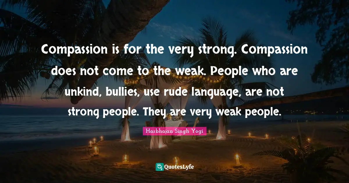 Very Strong Quotes: "Compassion is for the very strong. Compassion does not come to the weak. People who are unkind, bullies, use rude language, are not strong people. They are very weak people."