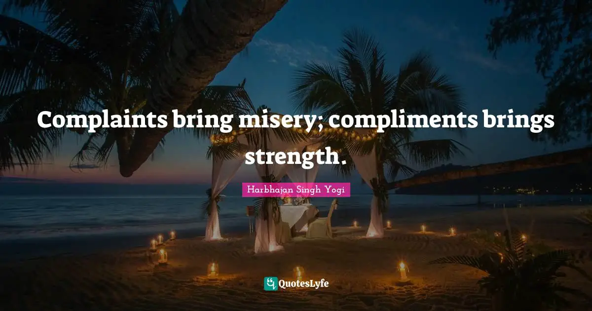 Complaints bring misery; compliments brings strength.
