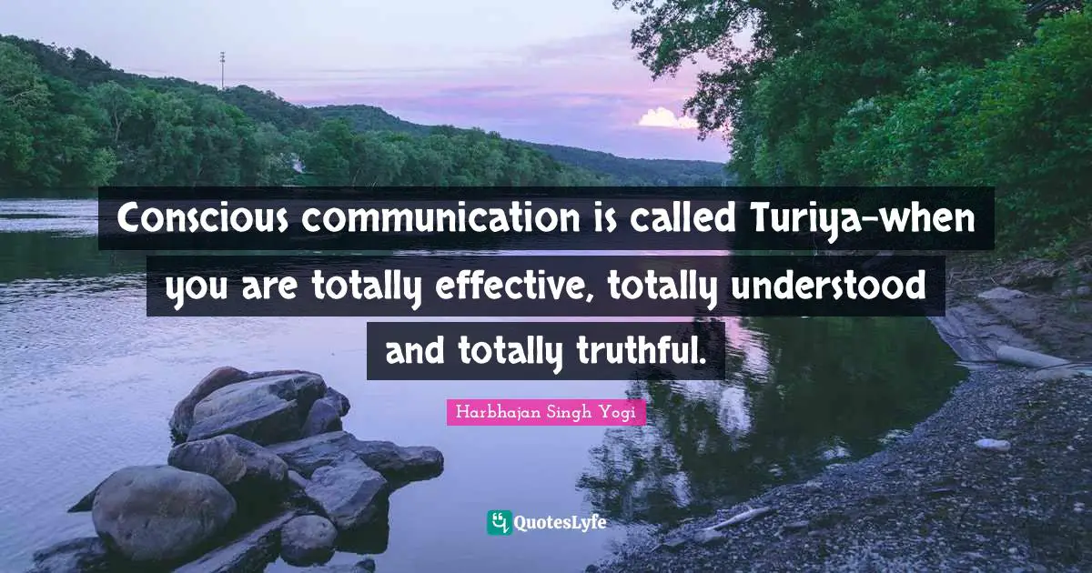 Conscious communication is called Turiya-when you are totally effective, totally understood and totally truthful.