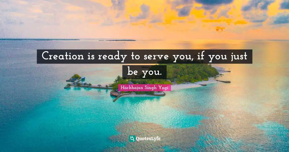 Creation is ready to serve you, if you just be you.