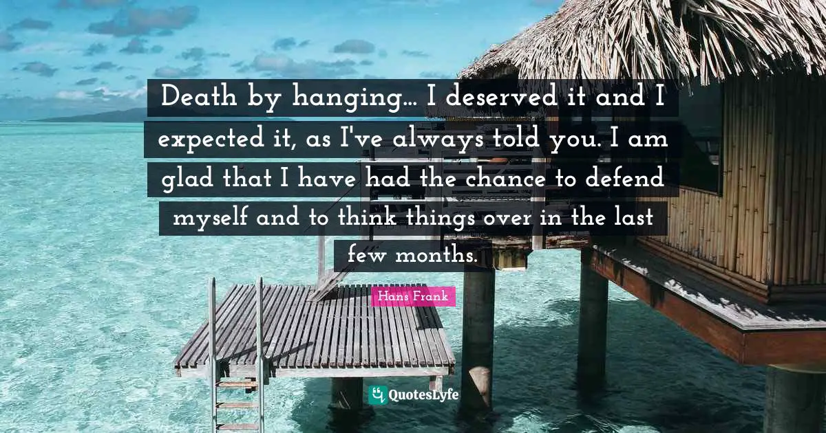 Death by hanging... I deserved it and I expected it, as I've always told you. I am glad that I have had the chance to defend myself and to think things over in the last few months.