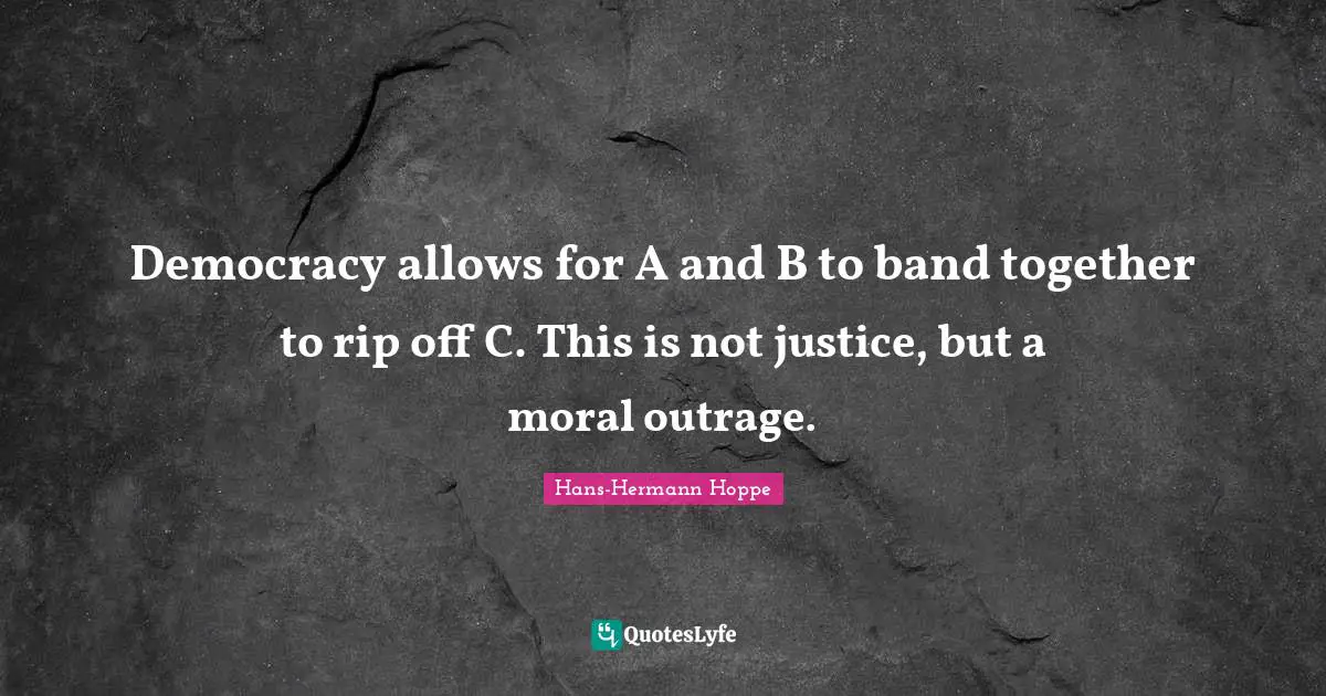 Band Quotes: "Democracy allows for A and B to band together to rip off C. This is not justice, but a moral outrage."