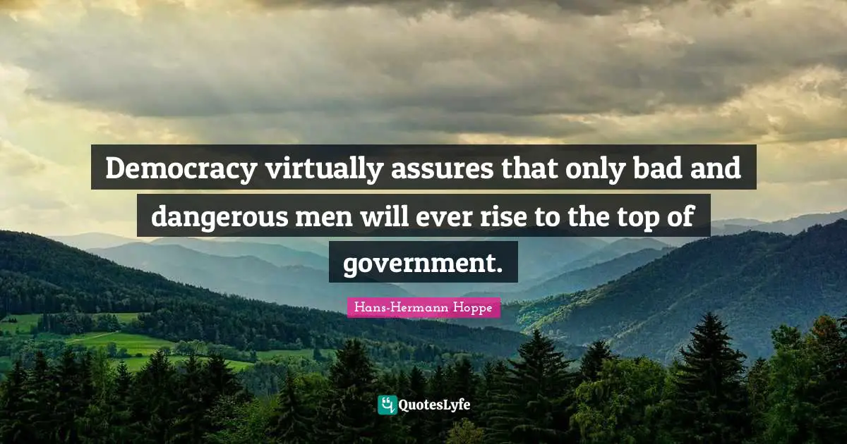Dangerous Man Quotes: "Democracy virtually assures that only bad and dangerous men will ever rise to the top of government."