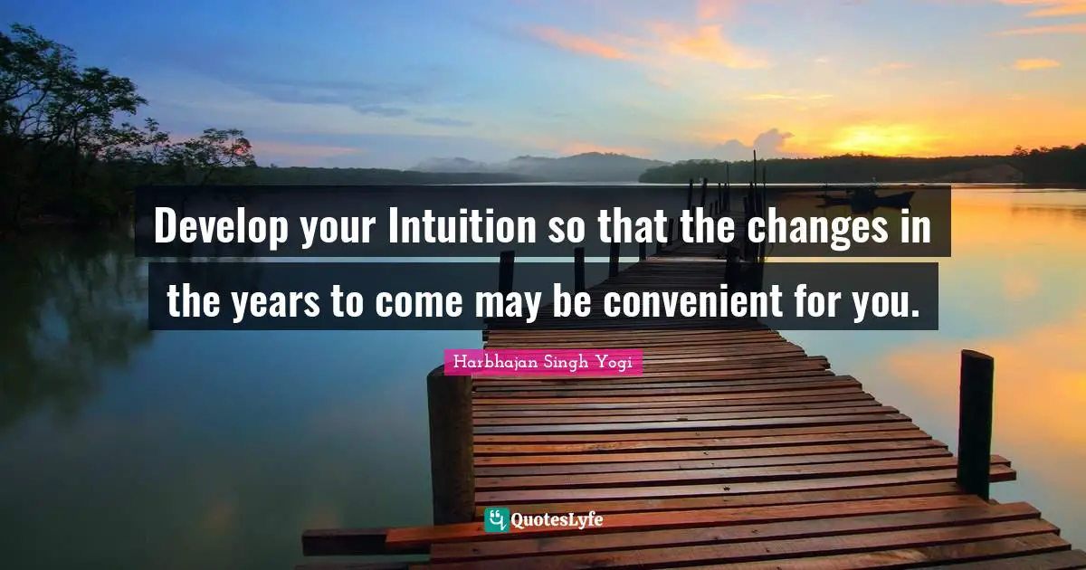 Develop your Intuition so that the changes in the years to come may be convenient for you.