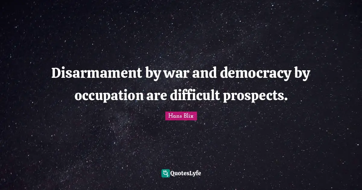 Hans Blix Quotes: "Disarmament by war and democracy by occupation are difficult prospects."