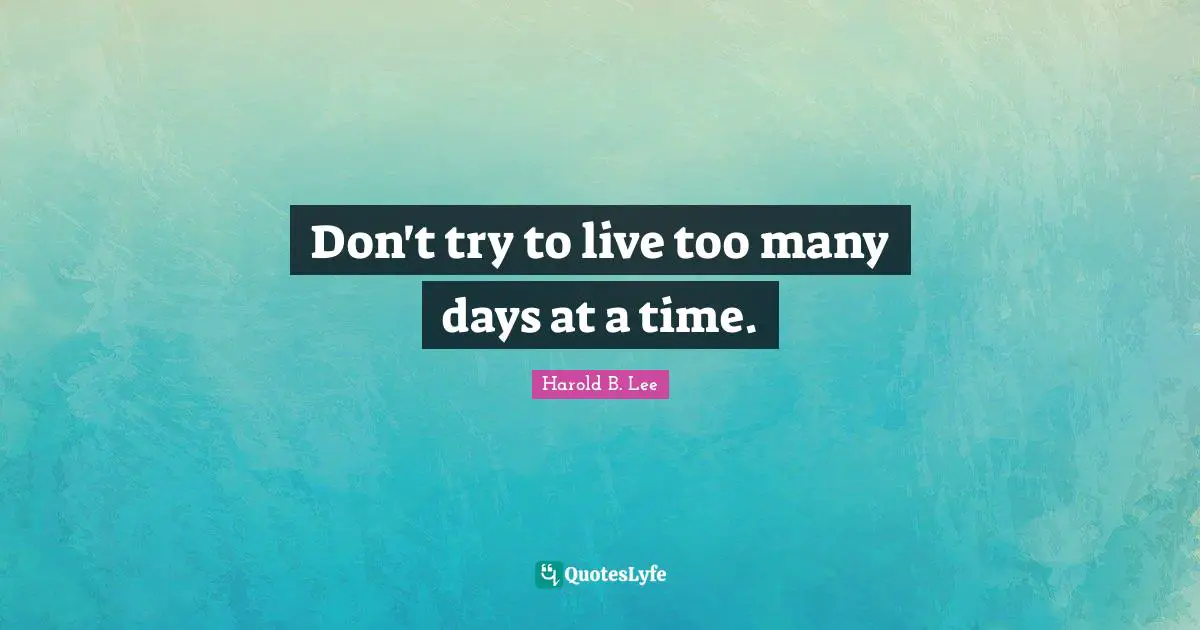 Don't try to live too many days at a time.