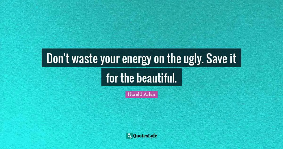Don't waste your energy on the ugly. Save it for the beautiful.