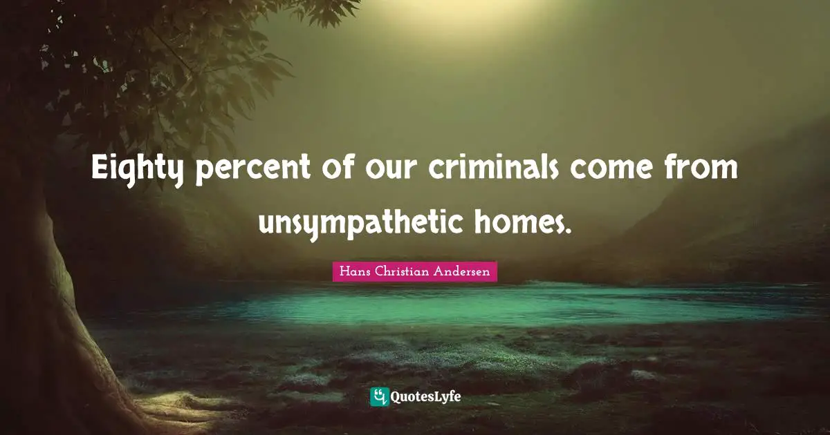 Eighty percent of our criminals come from unsympathetic homes.