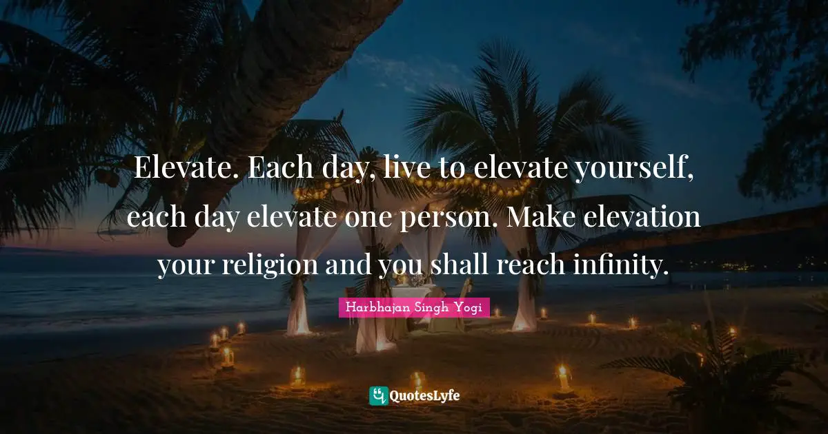 Harbhajan Singh Yogi Quotes: "Elevate. Each day, live to elevate yourself, each day elevate one person. Make elevation your religion and you shall reach infinity."