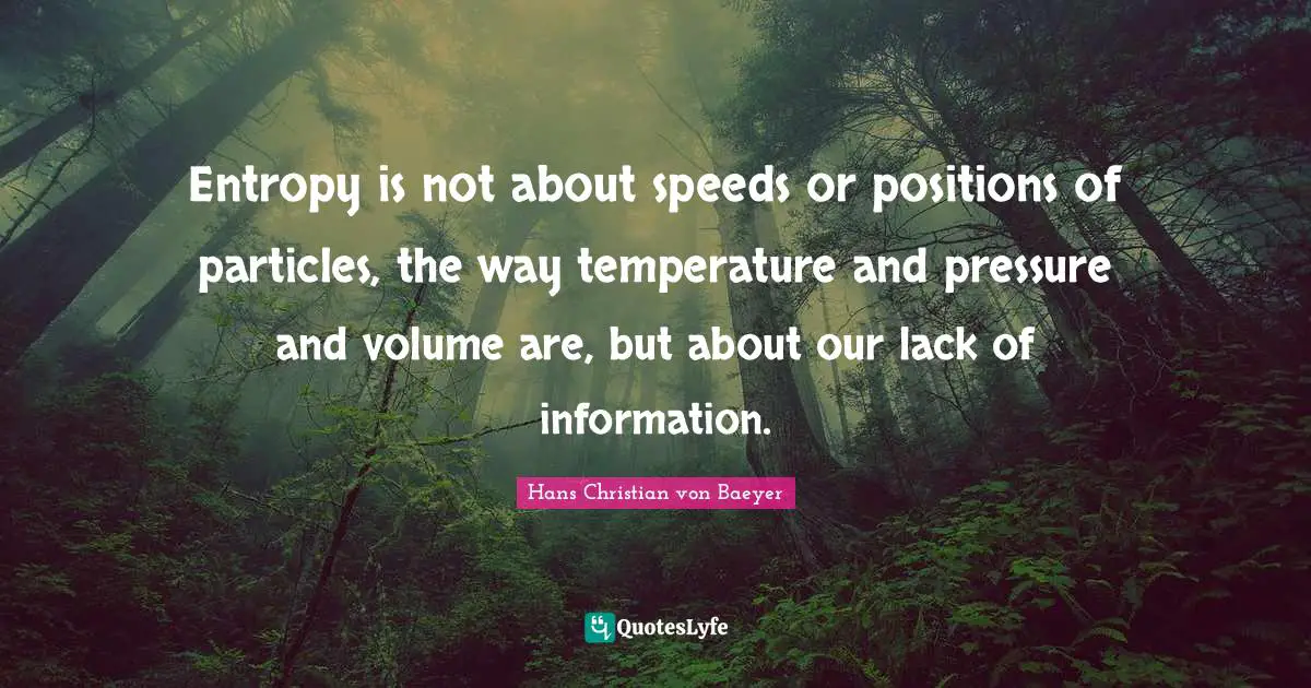 Entropy is not about speeds or positions of particles, the way temperature and pressure and volume are, but about our lack of information.