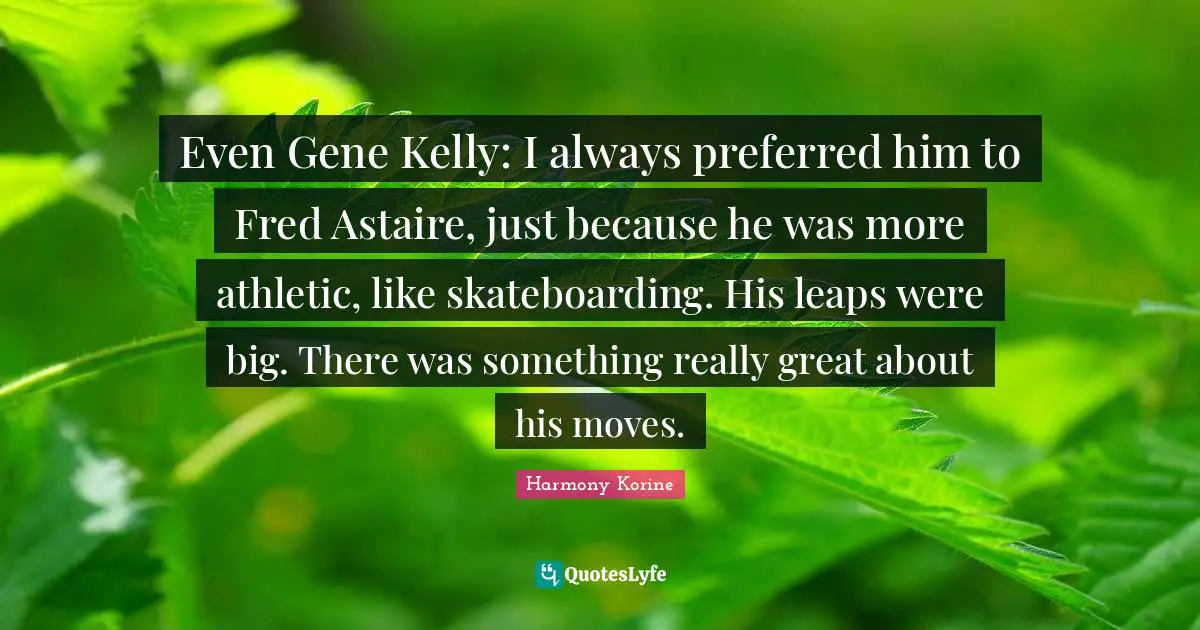Even Gene Kelly: I always preferred him to Fred Astaire, just because he was more athletic, like skateboarding. His leaps were big. There was something really great about his moves.