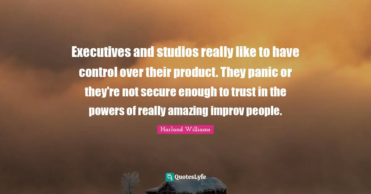Harland Williams Quotes: "Executives and studios really like to have control over their product. They panic or they're not secure enough to trust in the powers of really amazing improv people."