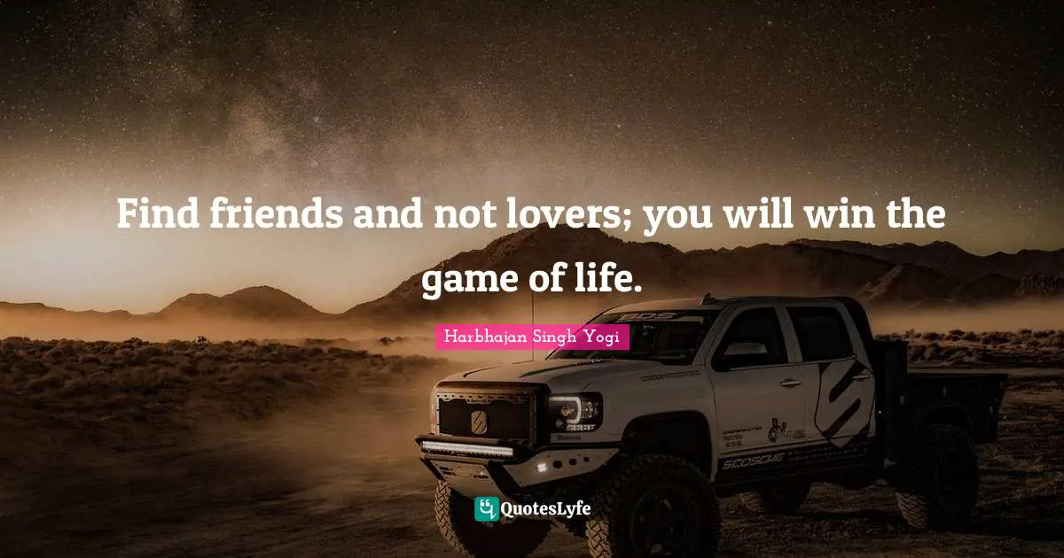 Find friends and not lovers; you will win the game of life.