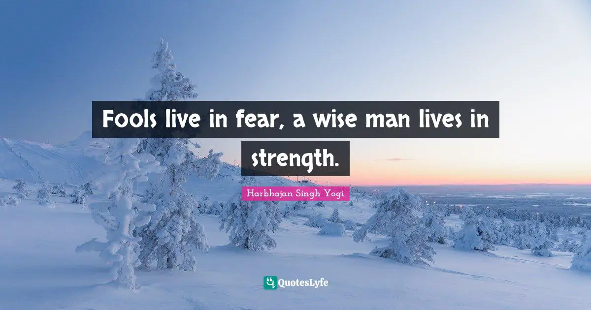 Fools live in fear, a wise man lives in strength.