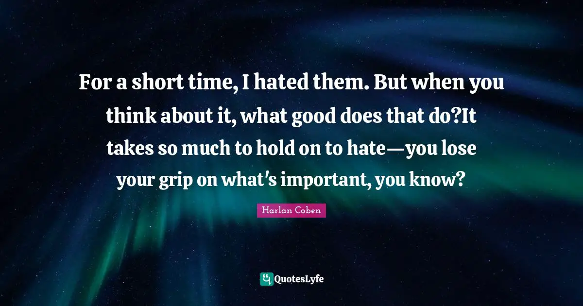 For a short time, I hated them. But when you think about it, what good does that do?It takes so much to hold on to hate—you lose your grip on what's important, you know?