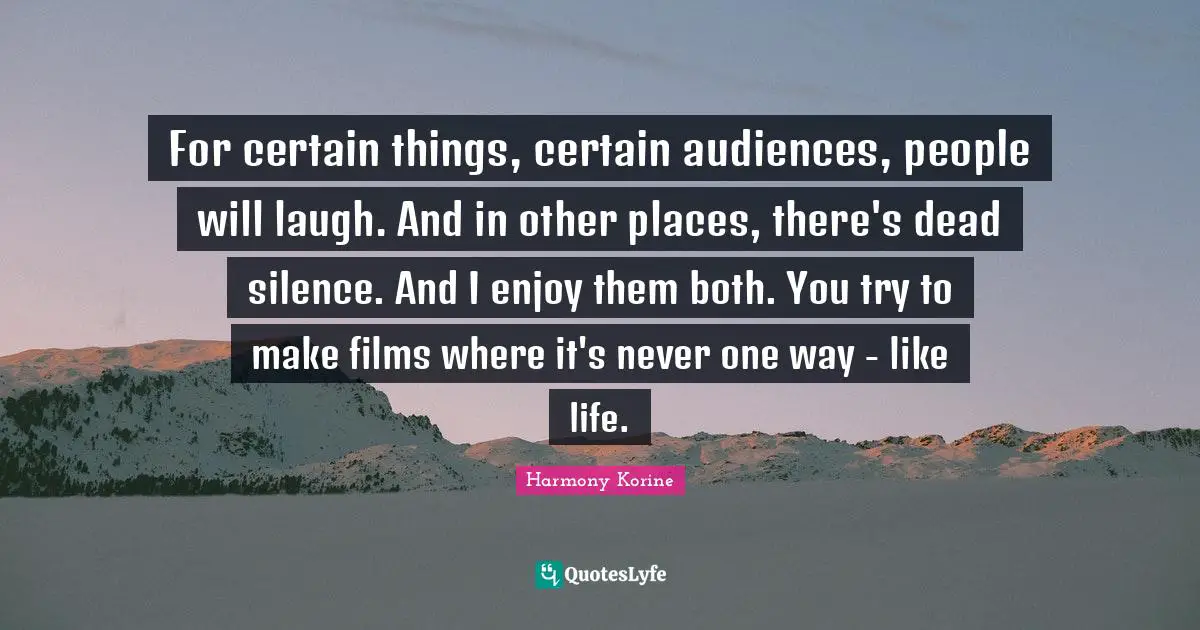 For certain things, certain audiences, people will laugh. And in other places, there's dead silence. And I enjoy them both. You try to make films where it's never one way - like life.