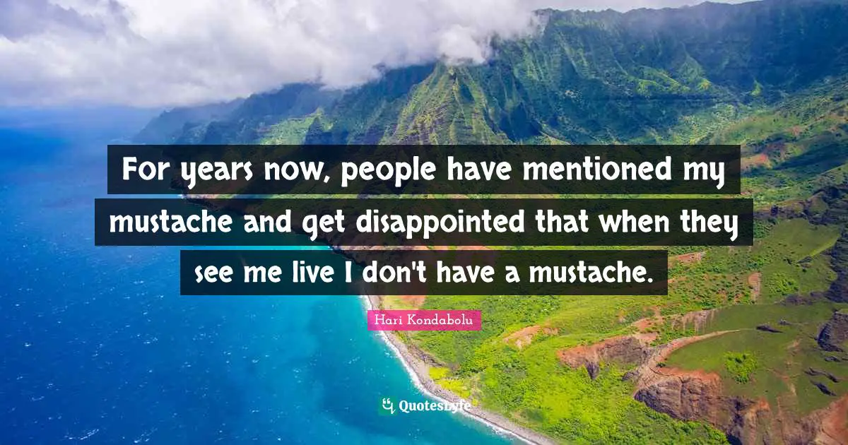 For years now, people have mentioned my mustache and get disappointed that when they see me live I don't have a mustache.