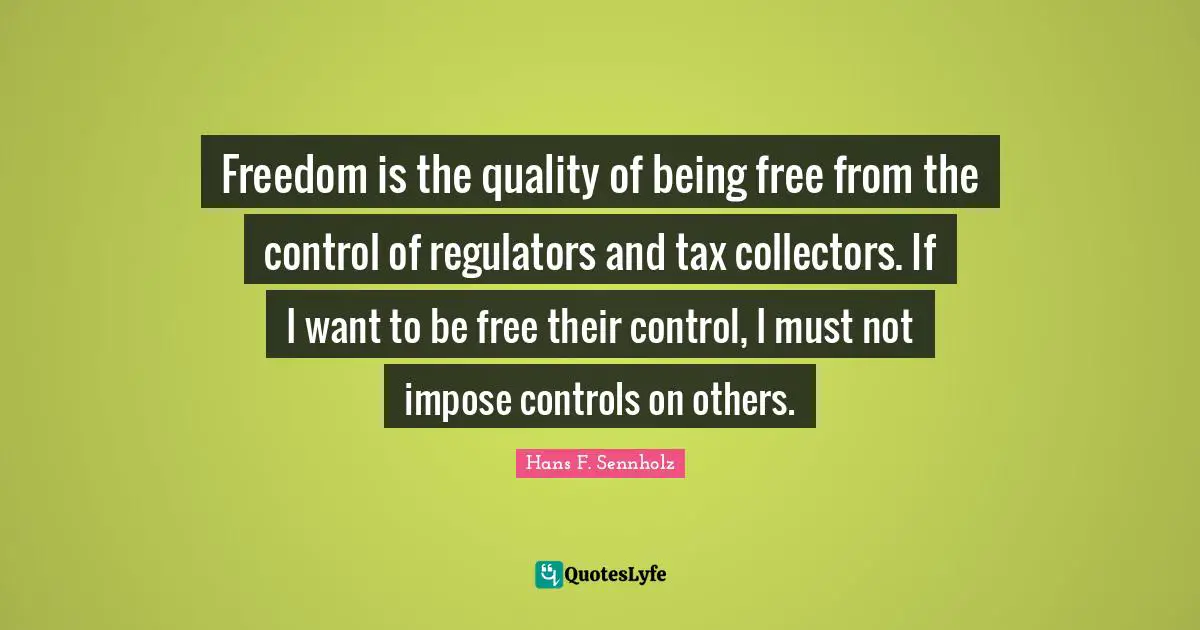 Freedom is the quality of being free from the control of regulators and tax collectors. If I want to be free their control, I must not impose controls on others.