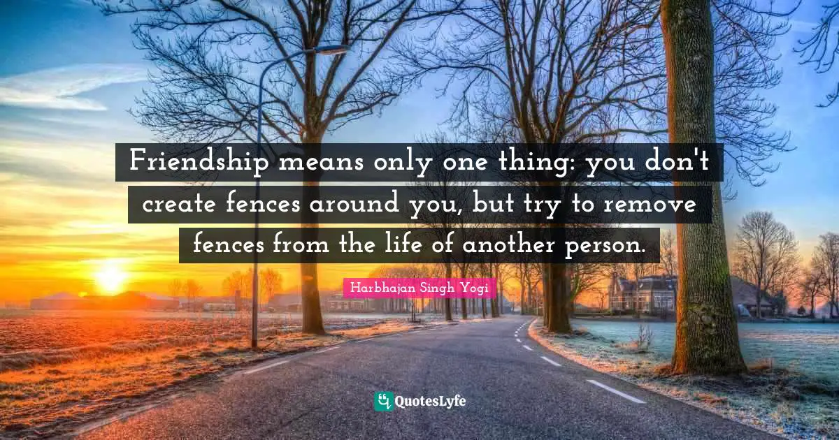 Friendship means only one thing: you don't create fences around you, but try to remove fences from the life of another person.