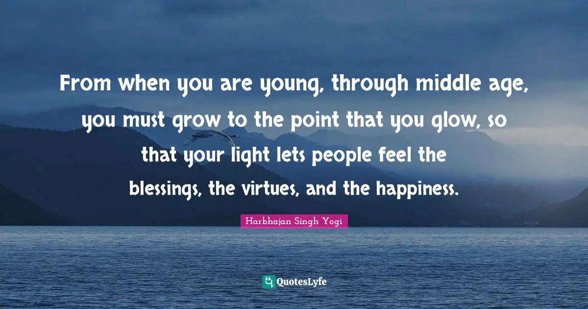 From when you are young, through middle age, you must grow to the point that you glow, so that your light lets people feel the blessings, the virtues, and the happiness.