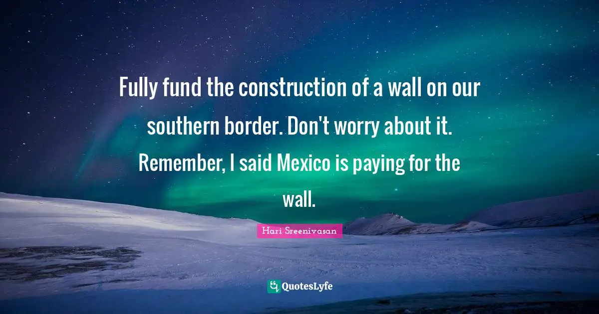 Fully fund the construction of a wall on our southern border. Don't worry about it. Remember, I said Mexico is paying for the wall.
