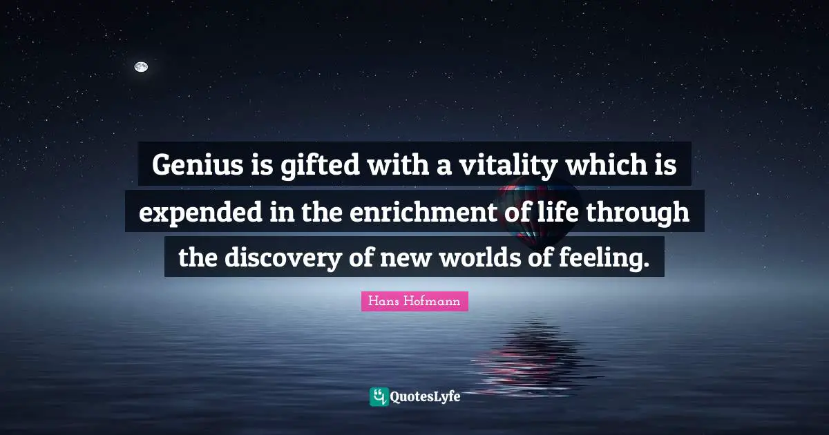 Enrichment Quotes: "Genius is gifted with a vitality which is expended in the enrichment of life through the discovery of new worlds of feeling."