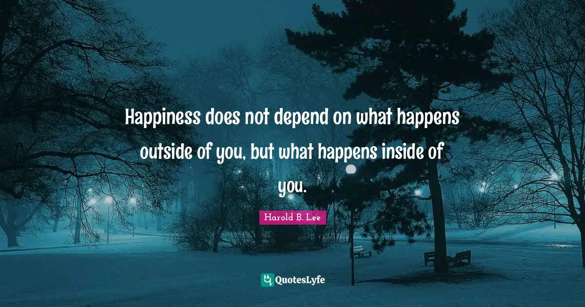 Happiness does not depend on what happens outside of you, but what happens inside of you.