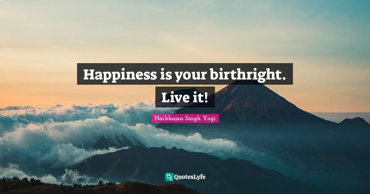 Happiness is your birthright. Live it!