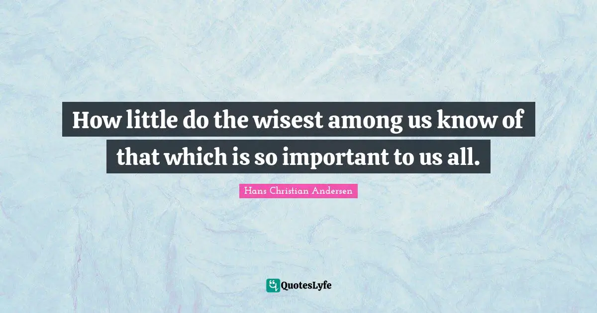 How little do the wisest among us know of that which is so important to us all.