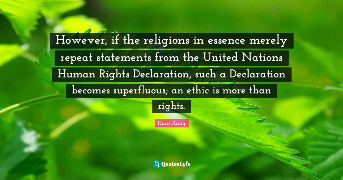 However, if the religions in essence merely repeat statements from the United Nations Human Rights Declaration, such a Declaration becomes superfluous; an ethic is more than rights.