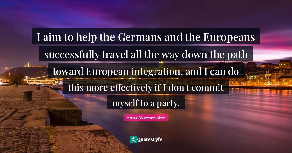 I aim to help the Germans and the Europeans successfully travel all the way down the path toward European integration, and I can do this more effectively if I don't commit myself to a party.