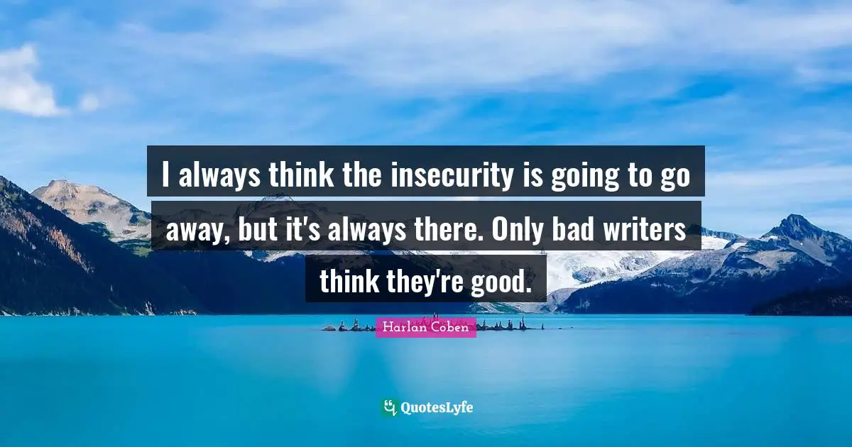 Going Away Quotes: "I always think the insecurity is going to go away, but it's always there. Only bad writers think they're good."