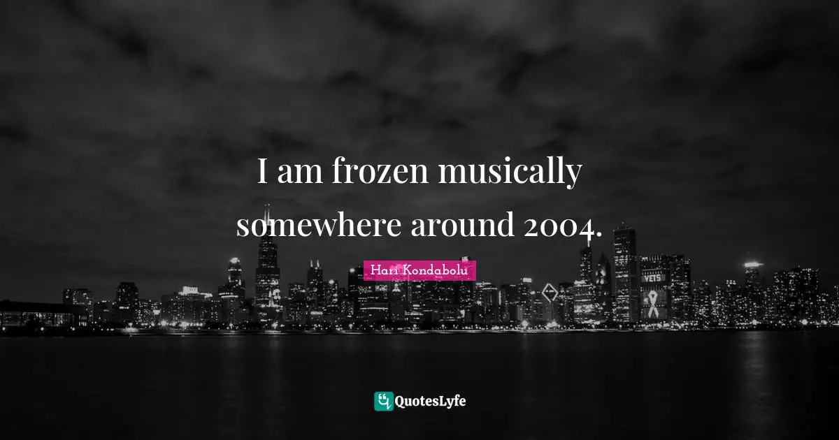I am frozen musically somewhere around 2004.